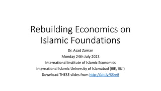 Rebuilding Economics on
Islamic Foundations
Dr. Asad Zaman
Monday 24th July 2023
International Institute of Islamic Economics
International Islamic University of Islamabad (IIIE, IIUI)
Download THESE slides from http://bit.ly/SSreif
 