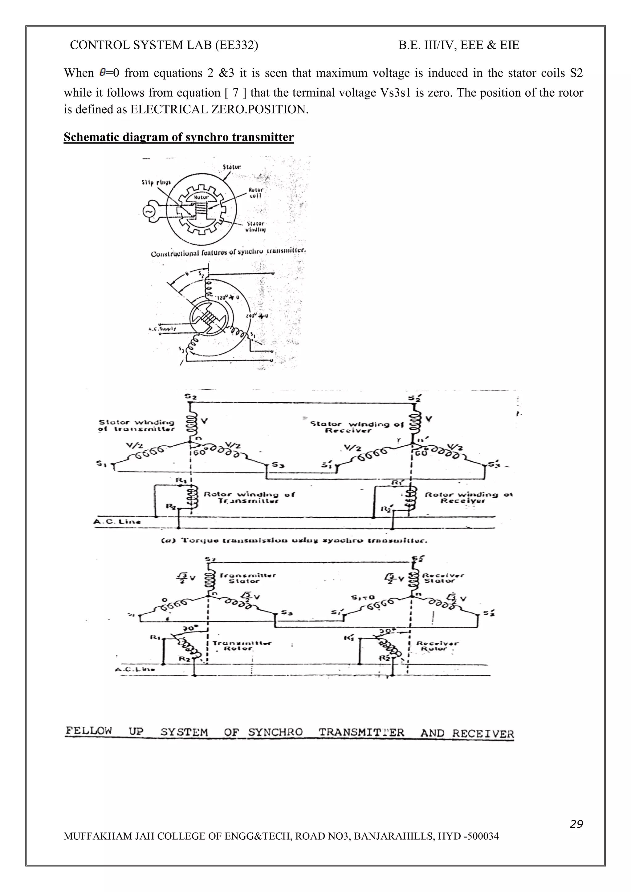 CONTROL SYSTEM LAB (EE332) B.E. III/IV, EEE & EIE
29
MUFFAKHAM JAH COLLEGE OF ENGG&TECH, ROAD NO3, BANJARAHILLS, HYD -500034
When =0 from equations 2 &3 it is seen that maximum voltage is induced in the stator coils S2
while it follows from equation [ 7 ] that the terminal voltage Vs3s1 is zero. The position of the rotor
is defined as ELECTRICAL ZERO.POSITION.
Schematic diagram of synchro transmitter
 