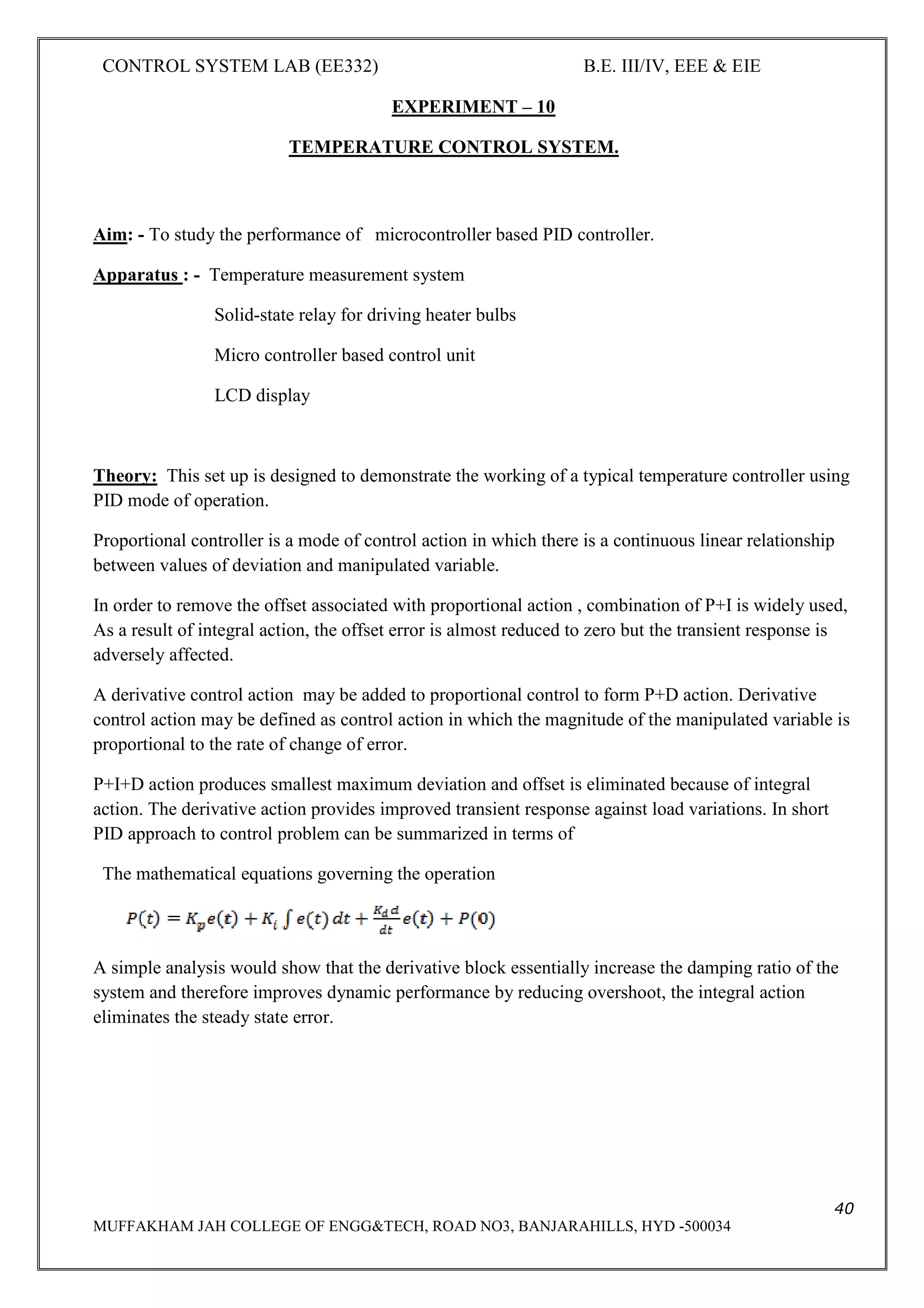 CONTROL SYSTEM LAB (EE332) B.E. III/IV, EEE & EIE
7
MUFFAKHAM JAH COLLEGE OF ENGG&TECH, ROAD NO3, BANJARAHILLS, HYD -500034
FIELD CONTROL METHOD
1. You may repeat above steps for various values of field voltages by controlling POT P2 and
keeping Va at volts.
Table 1: For Armature Control
Radius of pulley=R= 3.53cm
Field voltage Vf =16v
Armature voltage Va=13v
S.No T1 gm T2 gm T1-T2 gm Torque
(T1-T2).R
N(r.p.m) Ia Amp
Table 2: For Field Control
Field voltage Vf =16v
Armature voltage Va=15v
S.No T1 gm T2 gm T1-T2 gm Torque
(T1-T2).R
N(r.p.m) Ia Amp
 