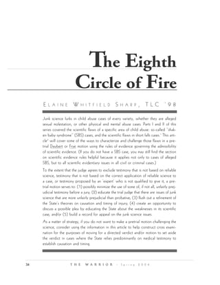 The Eighth
                           Circle of Fire
     E   L A I N E        W     H I T F I E L D        S   H A R P       , TLC ‘98

     Junk science lurks in child abuse cases of every variety, whether they are alleged
     sexual molestation, or other physical and mental abuse cases. Parts I and II of this
     series covered the scientific flaws of a specific area of child abuse: so-called “shak-
     en baby syndrome” (SBS) cases, and the scientific flaws in short falls cases.1 This arti-
     cle2 will cover some of the ways to characterize and challenge those flaws in a pre-
     trial Daubert or Frye motion using the rules of evidence governing the admissibility
     of scientific evidence. (If you do not have a SBS case, you may still find the section
     on scientific evidence rules helpful because it applies not only to cases of alleged
     SBS, but to all scientific evidentiary issues in all civil or criminal cases.)
     To the extent that the judge agrees to exclude testimony that is not based on reliable
     science, testimony that is not based on the correct application of reliable science to
     a case, or testimony proposed by an ‘expert’ who is not qualified to give it, a pre-
     trial motion serves to: (1) possibly minimize the use of some of, if not all, unfairly prej-
     udicial testimony before a jury; (2) educate the trial judge that there are issues of junk
     science that are more unfairly prejudicial than probative; (3) flush out a refinement of
     the State’s theories on causation and timing of injury; (4) create an opportunity to
     discuss a possible plea by educating the State about the weaknesses in its scientific
     case; and/or (5) build a record for appeal on the junk science issues.
     As a matter of strategy, if you do not want to make a pretrial motion challenging the
     science, consider using the information in this article to help construct cross exami-
     nation for the purposes of moving for a directed verdict and/or motion to set aside
     the verdict in cases where the State relies predominantly on medical testimony to
     establish causation and timing.



34                      T H E     W A R R I O R        •   S p r i n g   2 0 0 4
 