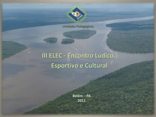 Unidades Pedagógicas




III ELEC - Encontro Lúdico,
     Esportivo e Cultural



             Belém – PA
                2011
 