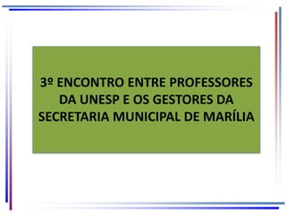 3º ENCONTRO ENTRE PROFESSORES
DA UNESP E OS GESTORES DA
SECRETARIA MUNICIPAL DE MARÍLIA
 