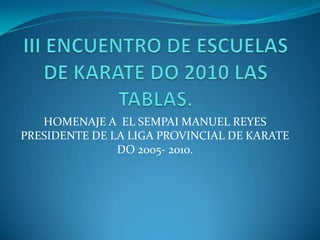 III ENCUENTRO DE ESCUELAS DE KARATE DO 2010 LAS TABLAS. HOMENAJE A  EL SEMPAI MANUEL REYES PRESIDENTE DE LA LIGA PROVINCIAL DE KARATE DO 2005- 2010. 