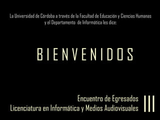 La Universidad de Córdoba a través de la Facultad de Educación y Ciencias Humanas  y el Departamento  de Informática les dice: B I E N V E N I D O S III Encuentro de Egresados Licenciatura en Informática y Medios Audiovisuales 