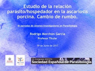 Estudio de la relación
parásito/hospedador en la ascariosis
porcina. Cambio de rumbo.
III Jornadas de Jóvenes Investigadores en Parasitología
19 de Junio de 2017
Rodrigo Morchón García
Profesor Titular
 