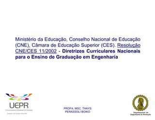 Ministério da Educação, Conselho Nacional de Educação
                        (CNE), Câmara de Educação Superior (CES). Resolução
                        CNE/CES 11/2002 - Diretrizes Curriculares Nacionais
                        para o Ensino de Graduação em Engenharia




                                                                PROFA. MSC. THAYS
                                                                 PERASSOLI BOIKO
                    d




                                                        ã
C




                        C




                                        M
a




    m




        p




            u




                s




                    e




                        a




                            m




                                p




                                    o




                                            o




                                                u




                                                    r




                                                            o
 
