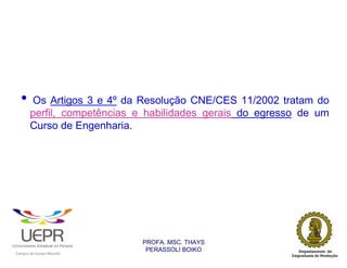 •               Os Artigos 3 e 4º da Resolução CNE/CES 11/2002 tratam do
                    perfil, competências e habilidades gerais do egresso de um
                    Curso de Engenharia.




                                                                PROFA. MSC. THAYS
                                                                 PERASSOLI BOIKO
                    d




                                                        ã
C




                        C




                                        M
a




    m




        p




            u




                s




                    e




                        a




                            m




                                p




                                    o




                                            o




                                                u




                                                    r




                                                            o
 