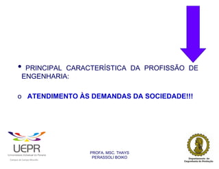 •        PRINCIPAL CARACTERÍSTICA DA PROFISSÃO DE
                        ENGENHARIA:

                o ATENDIMENTO ÀS DEMANDAS DA SOCIEDADE!!!




                                                                PROFA. MSC. THAYS
                                                                 PERASSOLI BOIKO
                    d




                                                        ã
C




                        C




                                        M
a




    m




        p




            u




                s




                    e




                        a




                            m




                                p




                                    o




                                            o




                                                u




                                                    r




                                                            o
 