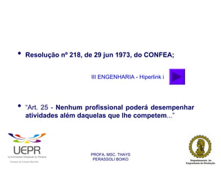 •           Resolução nº 218, de 29 jun 1973, do CONFEA;


                                                                III ENGENHARIA - Hiperlink i




                •           “Art. 25 - Nenhum profissional poderá desempenhar
                            atividades além daquelas que lhe competem...”




                                                                PROFA. MSC. THAYS
                                                                 PERASSOLI BOIKO
                    d




                                                        ã
C




                        C




                                        M
a




    m




        p




            u




                s




                    e




                        a




                            m




                                p




                                    o




                                            o




                                                u




                                                    r




                                                            o
 