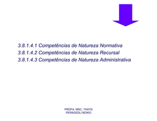 3.8.1.4.1 Competências de Natureza Normativa
3.8.1.4.2 Competências de Natureza Recursal
3.8.1.4.3 Competências de Natureza Administrativa




                    PROFA. MSC. THAYS
                     PERASSOLI BOIKO
 