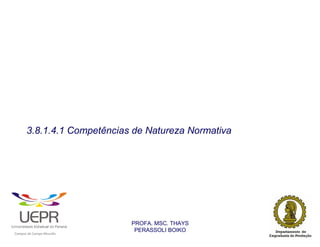 3.8.1.4.1 Competências de Natureza Normativa




                                                                PROFA. MSC. THAYS
                                                                 PERASSOLI BOIKO
                    d




                                                        ã
C




                        C




                                        M
a




    m




        p




            u




                s




                    e




                        a




                            m




                                p




                                    o




                                            o




                                                u




                                                    r




                                                            o
 
