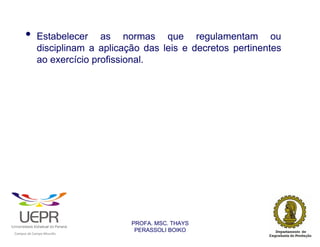 •           Estabelecer as normas que regulamentam ou
                            disciplinam a aplicação das leis e decretos pertinentes
                            ao exercício profissional.




                                                                PROFA. MSC. THAYS
                                                                 PERASSOLI BOIKO
                    d




                                                        ã
C




                        C




                                        M
a




    m




        p




            u




                s




                    e




                        a




                            m




                                p




                                    o




                                            o




                                                u




                                                    r




                                                            o
 