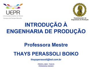 C




                    d




                        C




                                        M




                                                        ã
a




    m




        p




            u




                s




                    e




                        a




                            m




                                p




                                    o




                                            o




                                                u




                                                    r




                                                            o




             INTRODUÇÃO À
        ENGENHARIA DE PRODUÇÃO

                                                                Professora Mestre
                            THAYS PERASSOLI BOIKO
                                                                  thaysperassoli@bol.com.br
                                                                       PROFA. MSC. THAYS
                                                                        PERASSOLI BOIKO
 