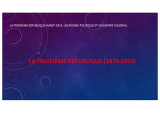 LA TROISIÈME RÉPUBLIQUE AVANT 1914, UN RÉGIME POLITIQUE ET UN EMPIRE COLONIAL
LA TROISIÈME RÉPUBLIQUE (1870-1914)
 