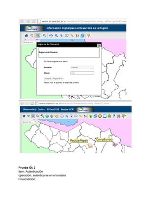 
 
 
 
Prueba ID: 2 
item: Autenticación 
operación: autenticarse en el sistema 
Precondición: 
 