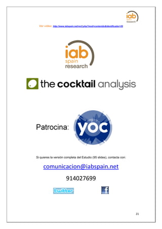 Ver video: http://www.iabspain.net/ver2.php?mod=contenido&identificador=55




Si quieres la versión completa del Estudio (95 slides), contacta con:


     comunicacion@iabspain.net
                         914027699




                                                                               21
 