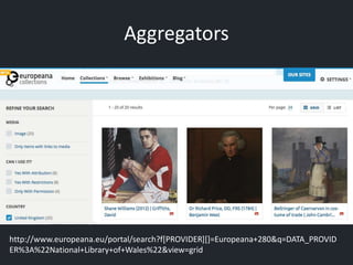 Aggregators
http://www.europeana.eu/portal/search?f[PROVIDER][]=Europeana+280&q=DATA_PROVID
ER%3A%22National+Library+of+Wales%22&view=grid
 