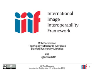Rob Sanderson 
Technology Standards Advocate 
Stanford University Libraries 
#iiif 
@azaroth42 
IIIF For Museums 
American Art Collaborative, 13th of November 2014 1 
 