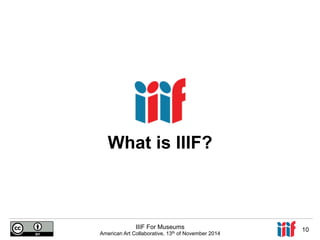What is IIIF? 
IIIF For Museums 
American Art Collaborative, 13th of November 2014 10 
 