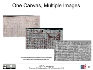 One Canvas, Multiple Images 
Archimedes Palimpsest Multi-Spectral Images 
http://www.archimedespalimpsest.org/ 
IIIF For Museums 
American Art Collaborative, 13th of November 2014 34 
 