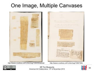 One Image, Multiple Canvases 
http://http://www.e-codices.unifr.ch/en/csg/1394/063abcder www.e-codices.unifr.ch/en/csg/1394/140a 
IIIF For Museums 
American Art Collaborative, 13th of November 2014 35 
 