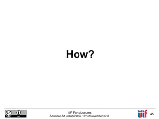 How? 
IIIF For Museums 
American Art Collaborative, 13th of November 2014 45 
 