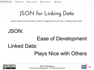 IIIF For Museums 
American Art Collaborative, 13th of November 2014 46 
JSON: 
Ease of Development 
Linked Data: 
Plays Nice with Others 
 