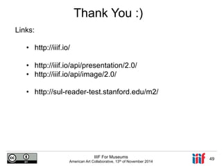 Thank You :) 
IIIF For Museums 
American Art Collaborative, 13th of November 2014 49 
Links: 
• http://iiif.io/ 
• http://iiif.io/api/presentation/2.0/ 
• http://iiif.io/api/image/2.0/ 
• http://sul-reader-test.stanford.edu/m2/ 
