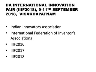 IIA INTERNATIONAL INNOVATION
FAIR (IIIF2018), 9-11TH SEPTEMBER
2018, VISAKHAPATNAM
• Indian Innovators Association
• International Federation of Inventor’s
Associations
• IIIF2016
• IIIF2017
• IIIF2018
 