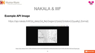 NAKALA & IIIF
19
Exemple API Image
https://api.nakala.fr/iiif/{id_data}/{id_
fi
le}/{region}/{size}/{rotation}/{quality}.{format}
https://api.nakala.fr/iiif/11280/c9d5e8ce/b32f4cbe5c6f293af55c29d0e3b3c6faa7ecbf1f/480,500,600,430/max/0/gray.jpg
 
