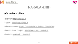 NAKALA & IIIF
25
Informations utiles
- Explorer : https://nakala.fr


- Tester : https://test.nakala.fr


- Documentation : https://documentation.huma-num.fr/nakala


- Demander un compte : https://humanid.huma-num.fr


- Contact : nakala@huma-num.fr
 
