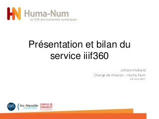Présentation et bilan du
service iiif360
Johann Holland
Chargé de mission – Huma-Num
24-mars-2021
 
