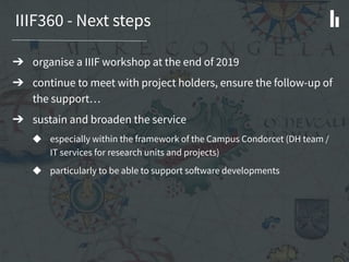 IIIF360 - Next steps
➔ organise a IIIF workshop at the end of 2019
➔ continue to meet with project holders, ensure the fol...