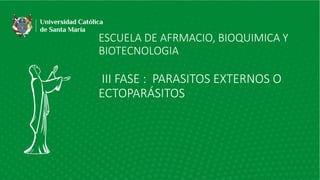 ESCUELA DE AFRMACIO, BIOQUIMICA Y
BIOTECNOLOGIA
III FASE : PARASITOS EXTERNOS O
ECTOPARÁSITOS
 