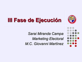 III Fase de Ejecución  Sarai Miranda Campa Marketing Electoral M.C. Giovanni Martínez 