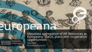 Metadata aggregation of IIIF Resources at
Europeana: status, plans and cooperation
opportunities
Nuno Freire
IIIF Conference, June 2017
 
