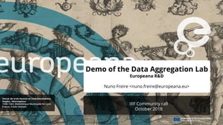 IIIF Community call
October 2018
Demo of the Data Aggregation Lab
Europeana R&D
Nuno Freire <nuno.freire@europeana.eu>
 