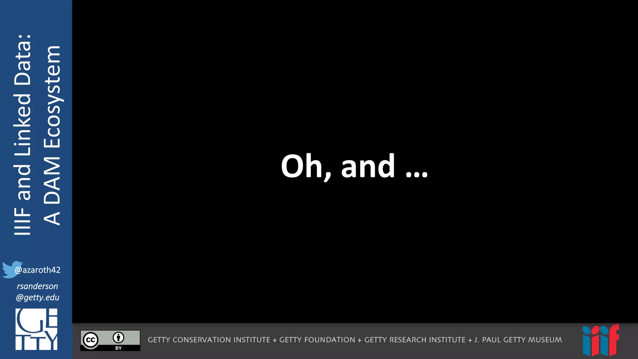 @azaroth42
rsanderson
@getty.edu
IIIF:	
  Interoperabilituy
IIIF	
  and	
  Linked	
  Data:
A	
  DAM	
  Ecosystem
@azaroth42
rsanderson
@getty.edu
Oh,	
  and	
  …
 