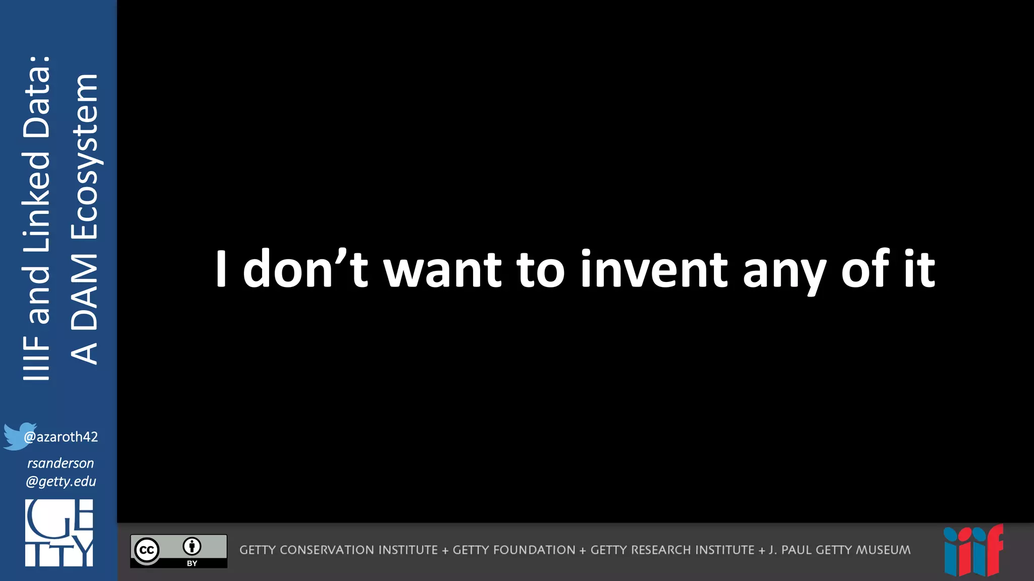 @azaroth42
rsanderson
@getty.edu
IIIF:	
  Interoperabilituy
IIIF	
  and	
  Linked	
  Data:
A	
  DAM	
  Ecosystem
@azaroth42
rsanderson
@getty.edu
I	
  don’t	
  want	
  to	
  invent	
  any	
  of	
  it
 