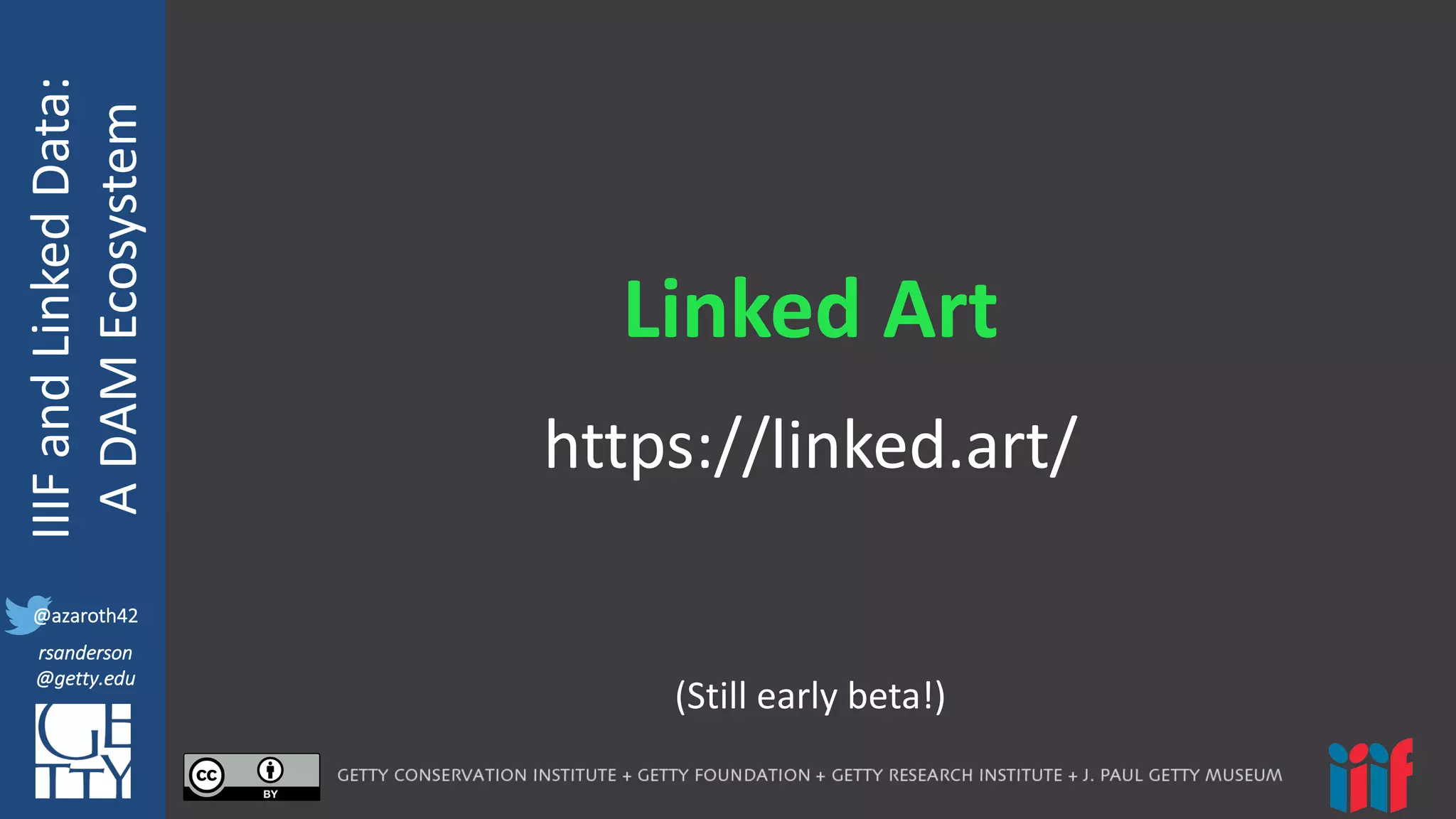 @azaroth42
rsanderson
@getty.edu
IIIF:	
  Interoperabilituy
IIIF	
  and	
  Linked	
  Data:
A	
  DAM	
  Ecosystem
@azaroth42
rsanderson
@getty.edu
Linked	
  Art
https://linked.art/
(Still	
  early	
  beta!)
 