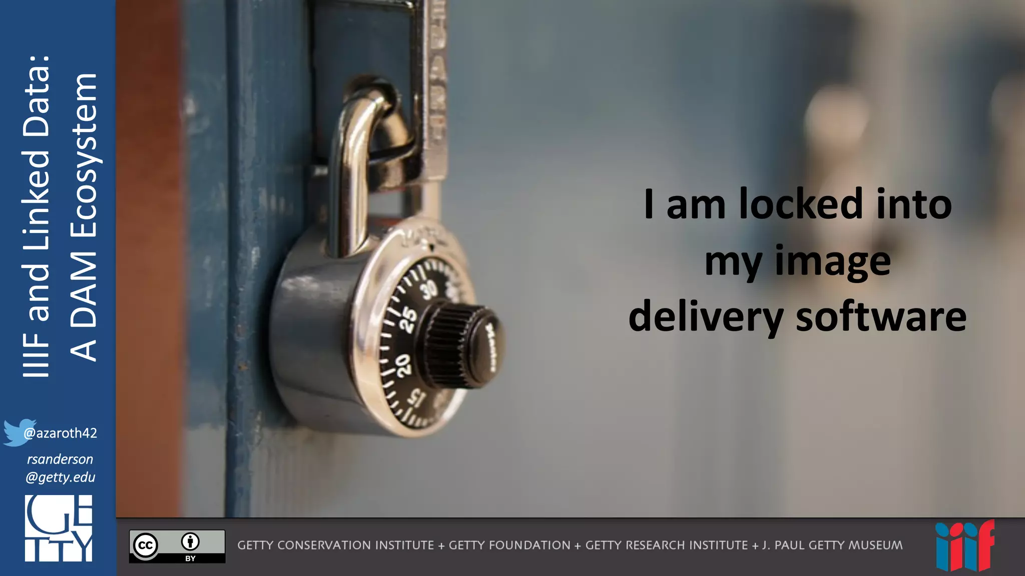 @azaroth42
rsanderson
@getty.edu
IIIF:	
  Interoperabilituy
IIIF	
  and	
  Linked	
  Data:
A	
  DAM	
  Ecosystem
@azaroth42
rsanderson
@getty.edu
I	
  am	
  locked	
  into	
  
my	
  image	
  
delivery	
  software
 