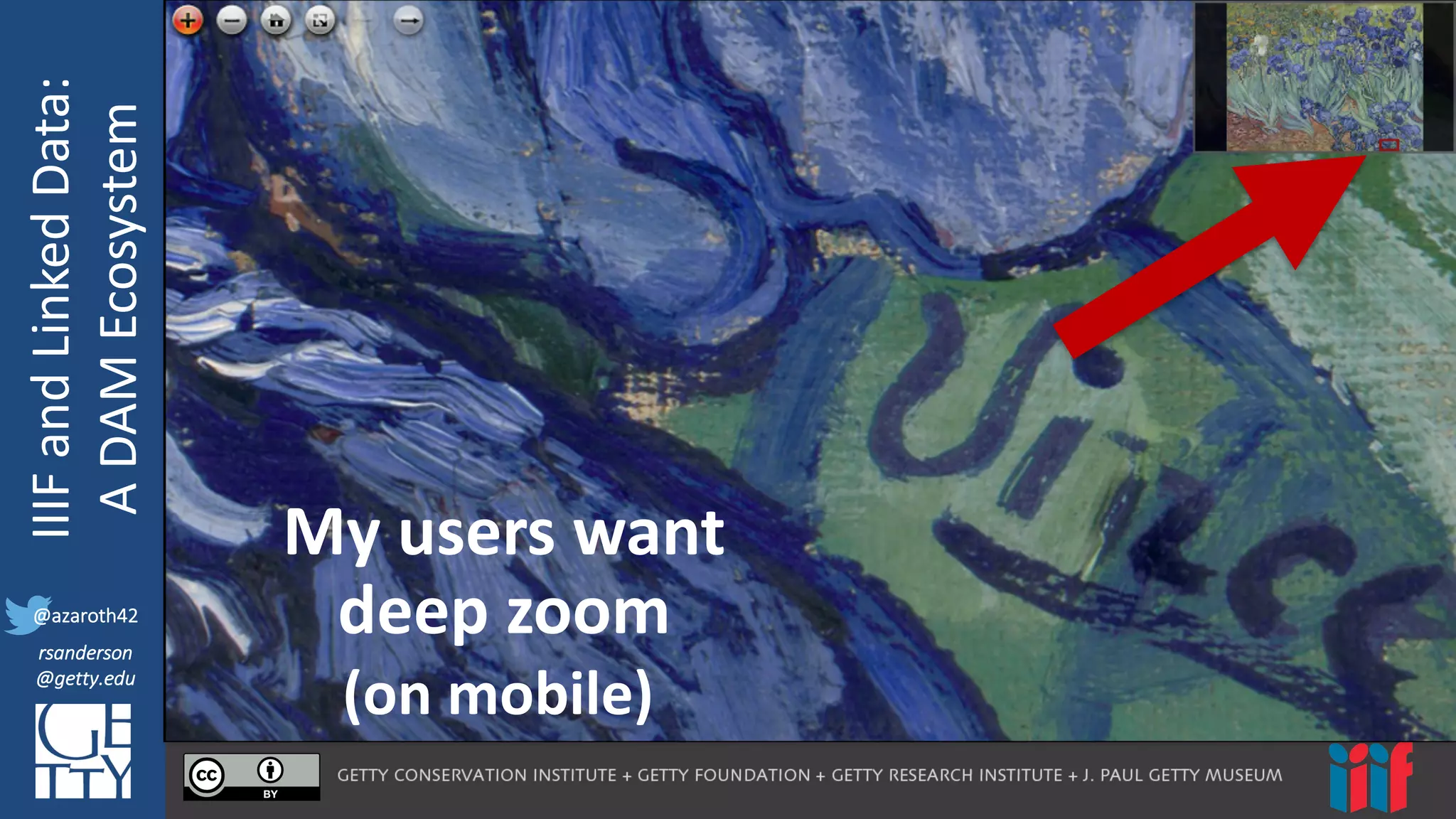 @azaroth42
rsanderson
@getty.edu
IIIF:	
  Interoperabilituy
IIIF	
  and	
  Linked	
  Data:
A	
  DAM	
  Ecosystem
@azaroth42
rsanderson
@getty.edu (on	
  mobile)
My	
  users	
  want	
  
deep	
  zoom
(on	
  mobile)
 
