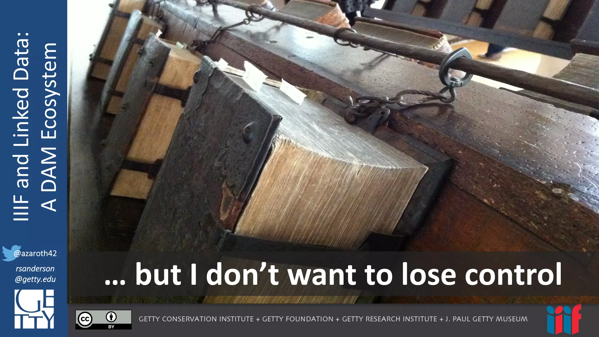 @azaroth42
rsanderson
@getty.edu
IIIF:	
  Interoperabilituy
IIIF	
  and	
  Linked	
  Data:
A	
  DAM	
  Ecosystem
@azaroth42
rsanderson
@getty.edu …	
  but	
  I	
  don’t	
  want	
  to	
  lose	
  control
 