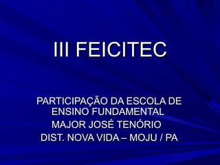 III FEICITEC

PARTICIPAÇÃO DA ESCOLA DE
   ENSINO FUNDAMENTAL
   MAJOR JOSÉ TENÓRIO
 DIST. NOVA VIDA – MOJU / PA
 