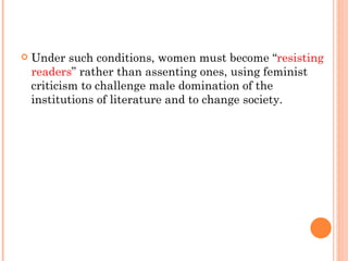 Under such conditions, women must become “ resisting   readers ” rather than assenting ones, using feminist criticism to challenge male domination of the institutions of literature and to change society. 