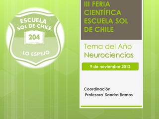 III FERIA
CIENTÍFICA
ESCUELA SOL
DE CHILE

Tema del Año
Neurociencias
  9 de noviembre 2012




Coordinación
Profesora Sandra Ramos
 