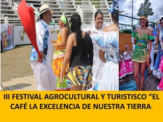 III FESTIVAL AGROCULTURAL Y TURISTISCO “EL
CAFÉ LA EXCELENCIA DE NUESTRA TIERRA”
 
