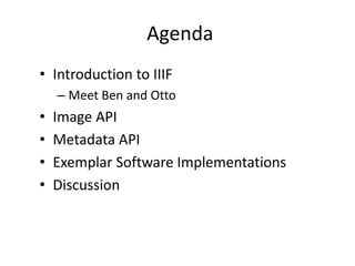 Agenda
• Introduction to IIIF
– Meet Ben and Otto
• Image API
• Metadata API
• Exemplar Software Implementations
• Discussion
 