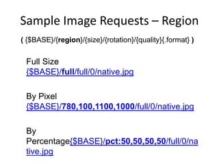 Sample Image Requests – Region
( {$BASE}/{region}/{size}/{rotation}/{quality}{.format} )
Full Size
{$BASE}/full/full/0/native.jpg
By Pixel
{$BASE}/780,100,1100,1000/full/0/native.jpg
By
Percentage{$BASE}/pct:50,50,50,50/full/0/na
tive.jpg
 