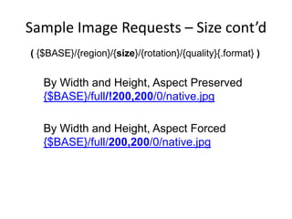 Sample Image Requests – Size cont’d
( {$BASE}/{region}/{size}/{rotation}/{quality}{.format} )
By Width and Height, Aspect Preserved
{$BASE}/full/!200,200/0/native.jpg
By Width and Height, Aspect Forced
{$BASE}/full/200,200/0/native.jpg
 
